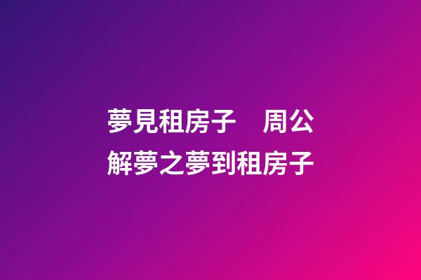 夢見租房子　周公解夢之夢到租房子